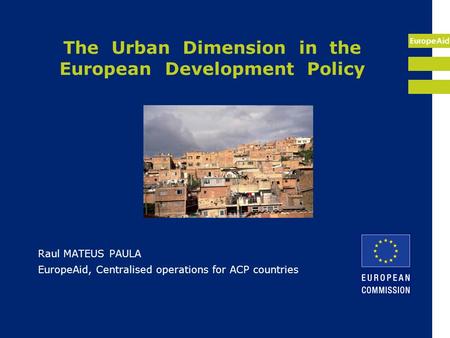 EuropeAid The Urban Dimension in the European Development Policy Raul MATEUS PAULA EuropeAid, Centralised operations for ACP countries.