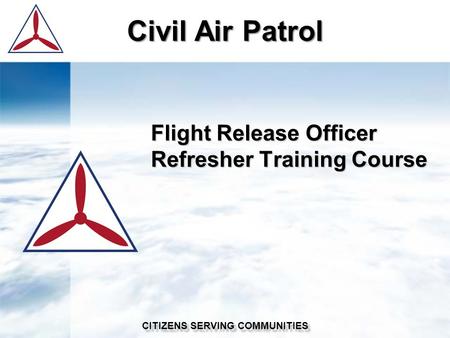 Civil Air Patrol CITIZENS SERVING COMMUNITIES Flight Release Officer Refresher Training Course.