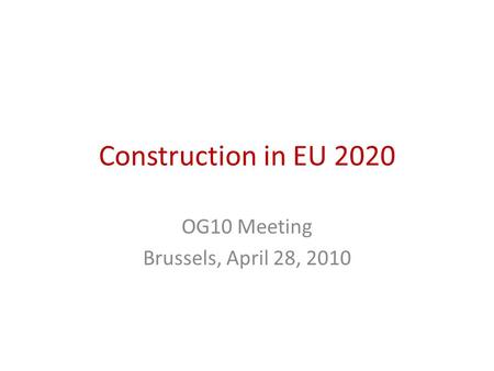 Construction in EU 2020 OG10 Meeting Brussels, April 28, 2010.