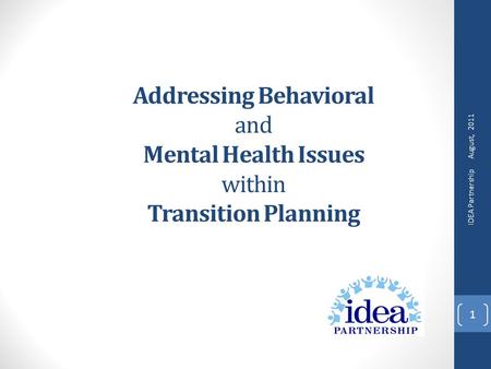 Addressing Behavioral and Mental Health Issues within Transition Planning August, 2011 IDEA Partnership 1.
