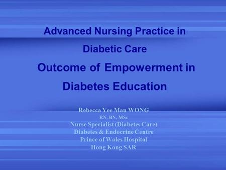 Advanced Nursing Practice in Diabetic Care Outcome of Empowerment in Diabetes Education Rebecca Yee Man WONG RN, BN, MSc Nurse Specialist (Diabetes Care)