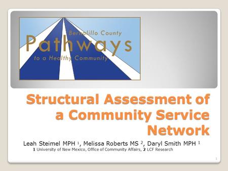 Structural Assessment of a Community Service Network 1 Leah Steimel MPH 1, Melissa Roberts MS 2, Daryl Smith MPH 1 1 University of New Mexico, Office of.