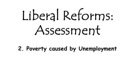 Liberal Reforms: Assessment 2. Poverty caused by Unemployment.