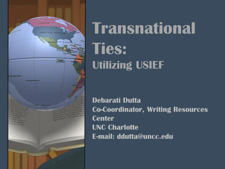 Transnational Ties: Utilizing USIEF Debarati Dutta Co-Coordinator, Writing Resources Center UNC Charlotte