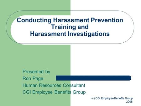 (c) CGI Employee Benefits Group 2008 Conducting Harassment Prevention Training and Harassment Investigations Presented by Ron Page Human Resources Consultant.