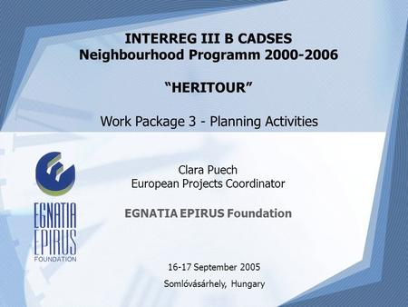 Clara Puech European Projects Coordinator EGNATIA EPIRUS Foundation INTERREG III B CADSES Neighbourhood Programm 2000-2006 “HERITOUR” 16-17 September 2005.