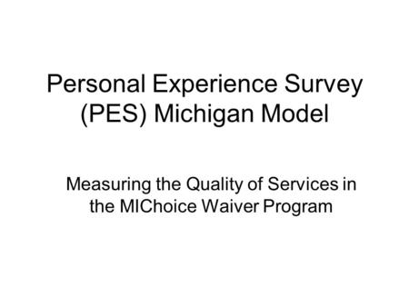 Personal Experience Survey (PES) Michigan Model Measuring the Quality of Services in the MIChoice Waiver Program.