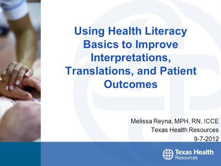 Using Health Literacy Basics to Improve Interpretations, Translations, and Patient Outcomes Melissa Reyna, MPH, RN, ICCE Texas Health Resources 9-7-2012.