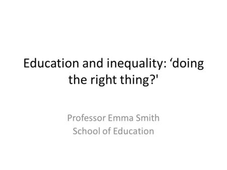 Education and inequality: ‘doing the right thing?' Professor Emma Smith School of Education.