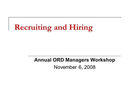Recruiting and Hiring Annual ORD Managers Workshop November 6, 2008.