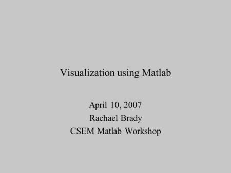 Visualization using Matlab April 10, 2007 Rachael Brady CSEM Matlab Workshop.