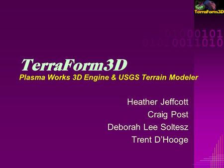 00001000101 00001010011010 00001000101 00001010011010 TerraForm3D Plasma Works 3D Engine & USGS Terrain Modeler Heather Jeffcott Craig Post Deborah Lee.
