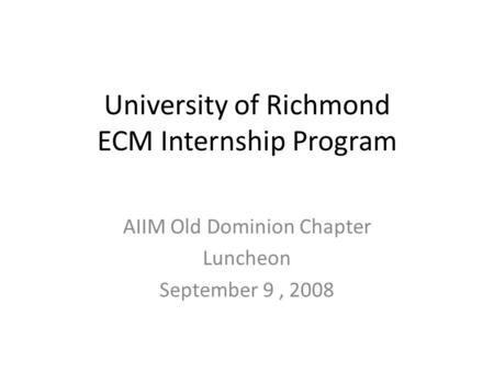 University of Richmond ECM Internship Program AIIM Old Dominion Chapter Luncheon September 9, 2008.
