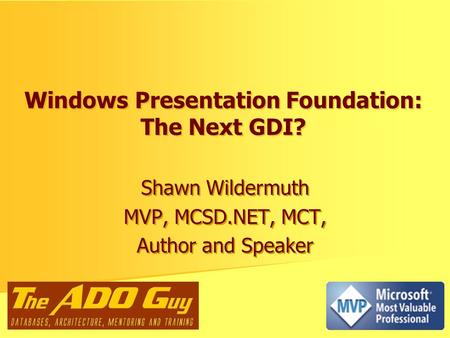 Windows Presentation Foundation: The Next GDI? Shawn Wildermuth MVP, MCSD.NET, MCT, Author and Speaker Shawn Wildermuth MVP, MCSD.NET, MCT, Author and.