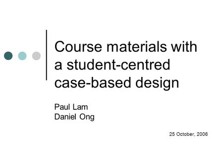 Course materials with a student-centred case-based design Paul Lam Daniel Ong 25 October, 2006.