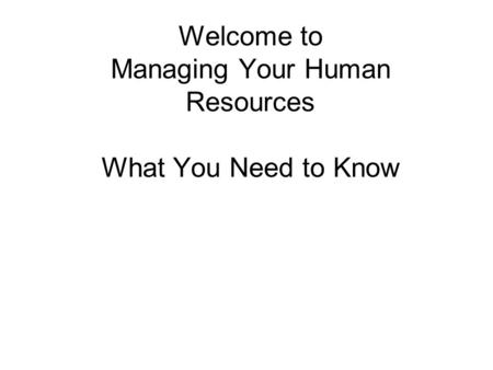 Welcome to Managing Your Human Resources What You Need to Know.
