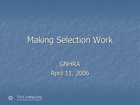 The Crowley Group A coaching and consulting firm Making Selection Work GNHRA April 11, 2006.