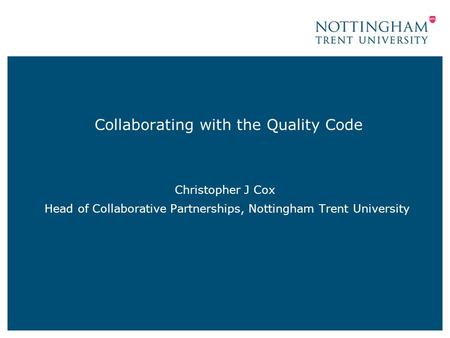 Collaborating with the Quality Code Christopher J Cox Head of Collaborative Partnerships, Nottingham Trent University.