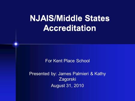 NJAIS/Middle States Accreditation For Kent Place School Presented by: James Palmieri & Kathy Zagorski August 31, 2010.