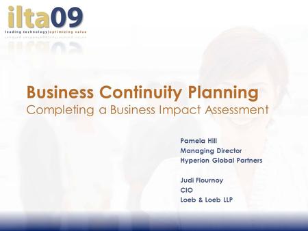 Business Continuity Planning Completing a Business Impact Assessment Pamela Hill Managing Director Hyperion Global Partners Judi Flournoy CIO Loeb & Loeb.