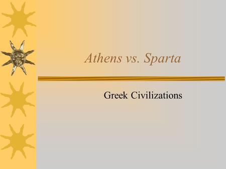 Athens vs. Sparta Greek Civilizations. Athens  Athenian Direct Democracy –All citizens (males over 18) were equal before the court and participated in.