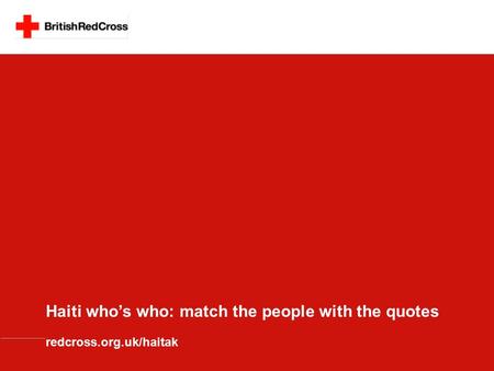 Haiti who’s who: match the people with the quotes redcross.org.uk/haitak.
