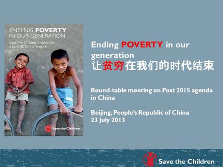 Ending POVERTY in our generation 让贫穷在我们的时代结束 Round-table meeting on Post 2015 agenda in China Beijing, People’s Republic of China 23 July 2013.