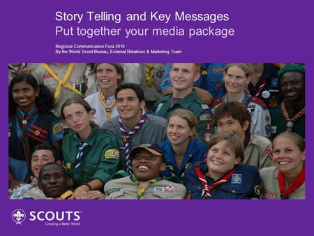 Story Telling and Key Messages Put together your media package Regional Communication Fora 2010 By the World Scout Bureau, External Relations & Marketing.
