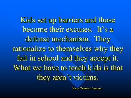 Kids set up barriers and those become their excuses. It’s a defense mechanism. They rationalize to themselves why they fail in school and they accept it.