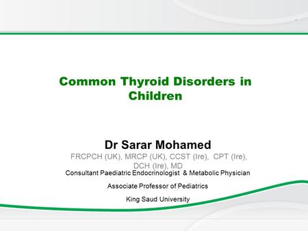 . Common Thyroid Disorders in Children Dr Sarar Mohamed FRCPCH (UK), MRCP (UK), CCST (Ire), CPT (Ire), DCH (Ire), MD Consultant Paediatric Endocrinologist.