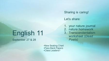 English 11 September 27 & 28 Sharing is caring! Let’s share: 1.your nature journal 2.nature homework 3.Transcendentalism worksheet (Dead Poets) New Seating.