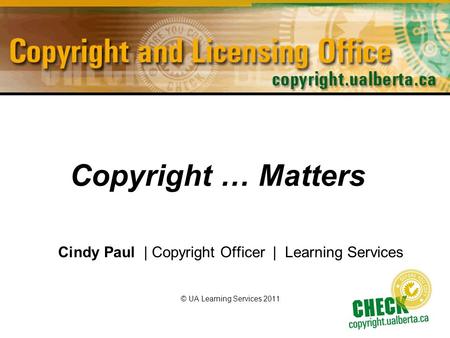 Copyright … Matters Cindy Paul | Copyright Officer | Learning Services © UA Learning Services 2011.