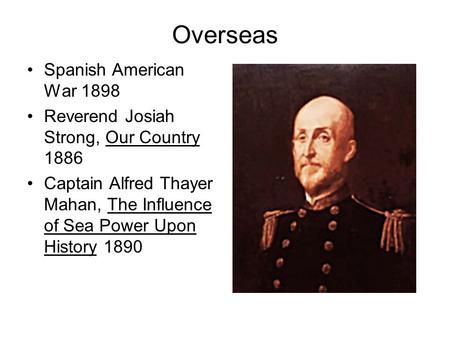 Overseas Spanish American War 1898 Reverend Josiah Strong, Our Country 1886 Captain Alfred Thayer Mahan, The Influence of Sea Power Upon History 1890.