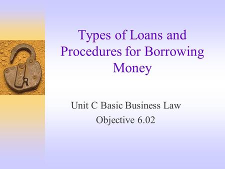 Types of Loans and Procedures for Borrowing Money Unit C Basic Business Law Objective 6.02.
