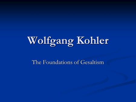 Wolfgang Kohler The Foundations of Gesaltism. Introduction to Kohler Kohler was born in Estonia, and earned his Ph.D from the University of Berlin in.
