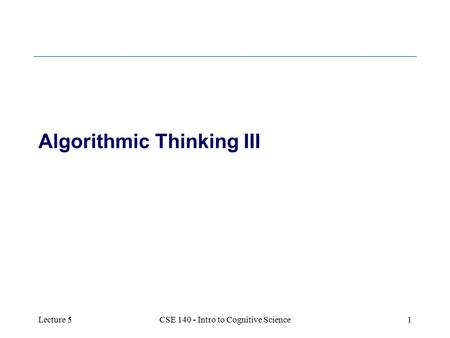 Lecture 5CSE 140 - Intro to Cognitive Science1 Algorithmic Thinking III.