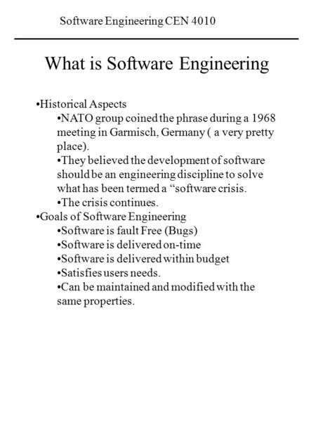 Software Engineering CEN 4010 What is Software Engineering Historical Aspects NATO group coined the phrase during a 1968 meeting in Garmisch, Germany (