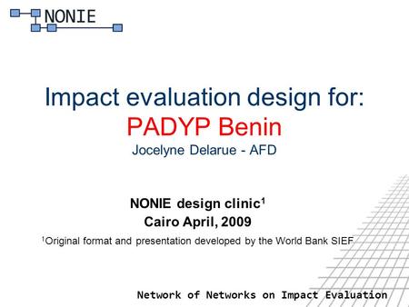 Network of Networks on Impact Evaluation Impact evaluation design for: PADYP Benin Jocelyne Delarue - AFD NONIE design clinic 1 Cairo April, 2009 1 Original.