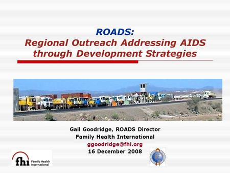 ROADS: Regional Outreach Addressing AIDS through Development Strategies Gail Goodridge, ROADS Director Family Health International 16.