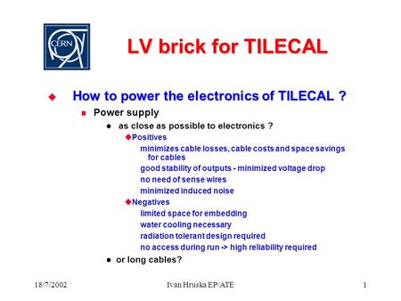 18/7/2002Ivan Hruska EP/ATE1 LV brick for TILECAL  How to power the electronics of TILECAL ? Power supply as close as possible to electronics ?  Positives.