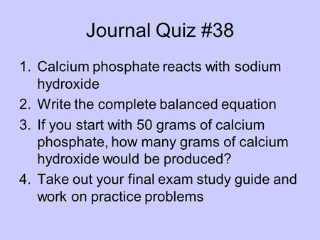 Journal Quiz #38 1.Calcium phosphate reacts with sodium hydroxide 2.Write the complete balanced equation 3.If you start with 50 grams of calcium phosphate,