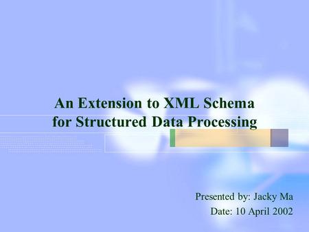 An Extension to XML Schema for Structured Data Processing Presented by: Jacky Ma Date: 10 April 2002.