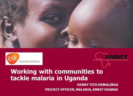 Working with communities to tackle malaria in Uganda HENRY TITO OKWALINGA PROJECT OFFICER, MALARIA, AMREF UGANDA.