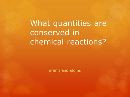 What quantities are conserved in chemical reactions? grams and atoms.