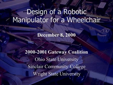 Design of a Robotic Manipulator for a Wheelchair 2000-2001 Gateway Coalition Ohio State University Sinclair Community College Wright State University December.