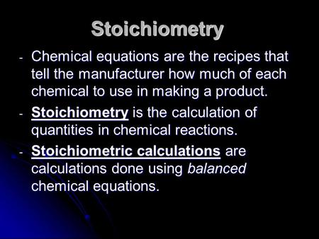 Stoichiometry - Chemical equations are the recipes that tell the manufacturer how much of each chemical to use in making a product. - Stoichiometry is.