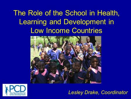 The Role of the School in Health, Learning and Development in Low Income Countries Lesley Drake, Coordinator.