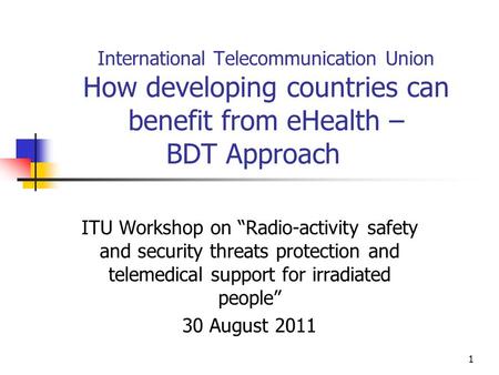 1 International Telecommunication Union How developing countries can benefit from eHealth – BDT Approach ITU Workshop on “Radio-activity safety and security.