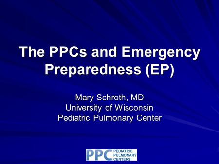 The PPCs and Emergency Preparedness (EP) Mary Schroth, MD University of Wisconsin Pediatric Pulmonary Center.