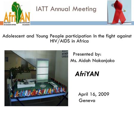 IATT Annual Meeting Adolescent and Young People participation In the fight against HIV/AIDS in Africa Presented by: Ms. Aidah Nakanjako AfriYAN April 16,